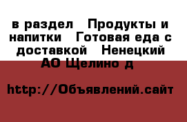  в раздел : Продукты и напитки » Готовая еда с доставкой . Ненецкий АО,Щелино д.